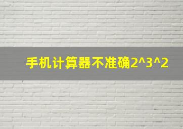 手机计算器不准确2^3^2